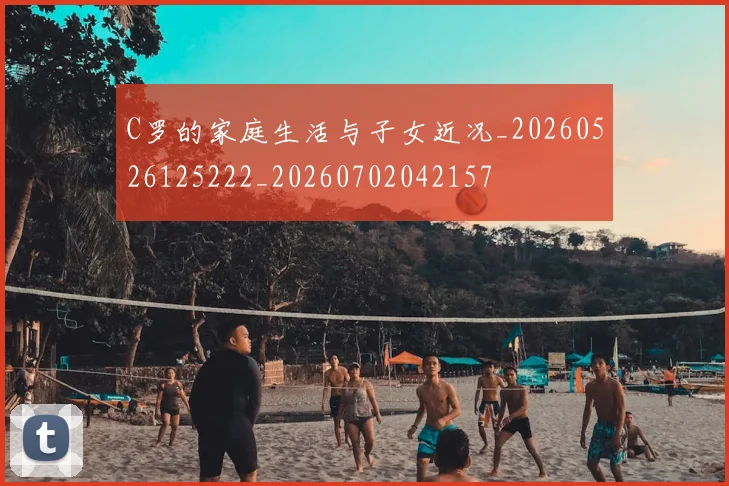C罗的家庭生活与子女近况_20260526125222_20260702042157