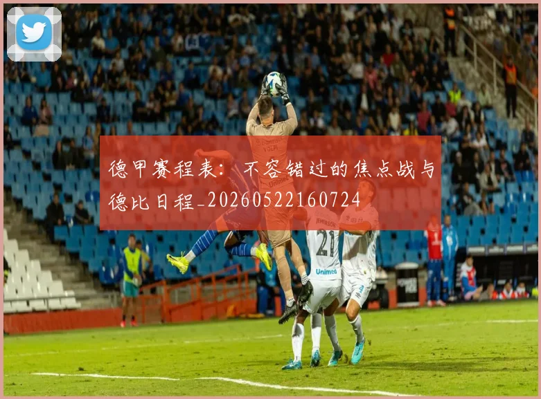 德甲赛程表：不容错过的焦点战与德比日程_20260522160724