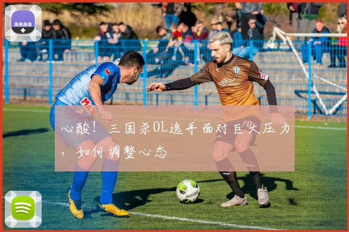 心酸！三国杀OL选手面对巨大压力，如何调整心态