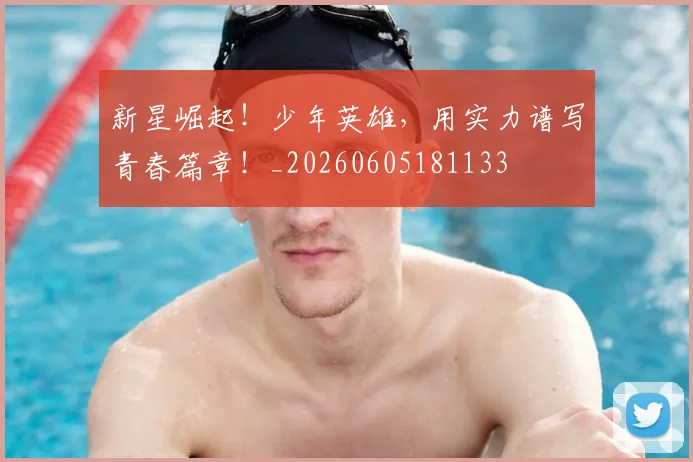 新星崛起！少年英雄，用实力谱写青春篇章！_20260605181133