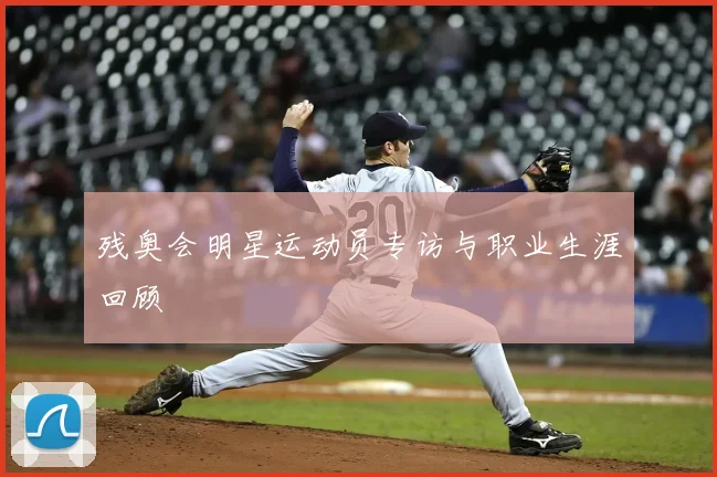 残奥会明星运动员专访与职业生涯回顾