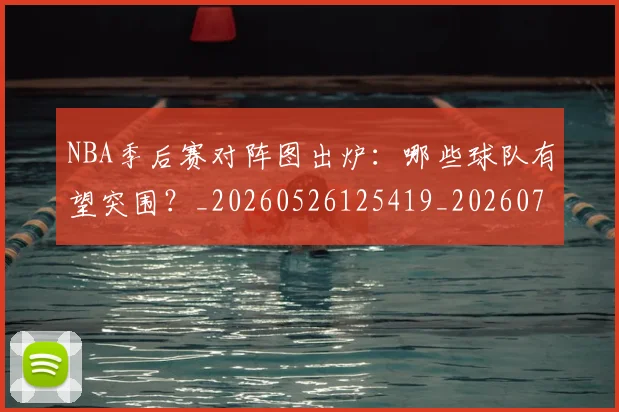 NBA季后赛对阵图出炉：哪些球队有望突围？_20260526125419_20260702164137