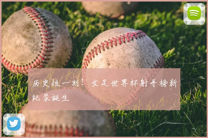 历史性一刻!女足世界杯射手榜新纪录诞生