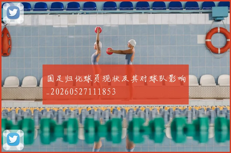 国足归化球员现状及其对球队影响_20260527111853