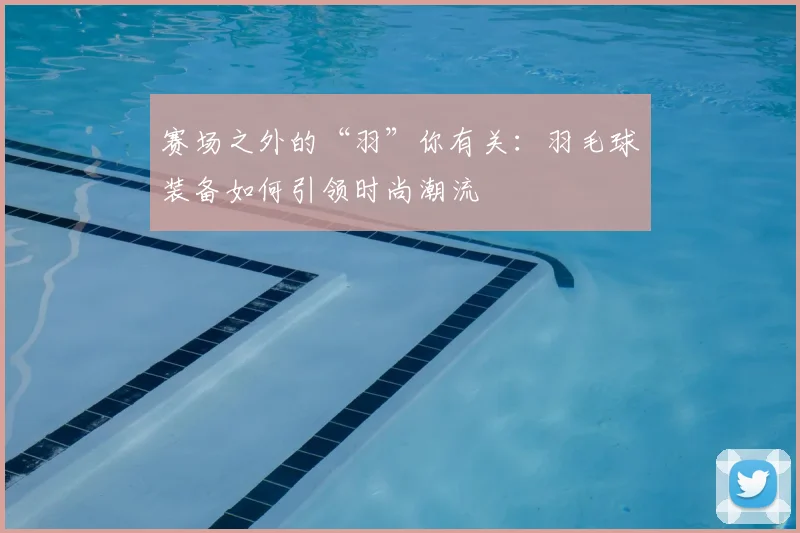 赛场之外的“羽”你有关：羽毛球装备如何引领时尚潮流