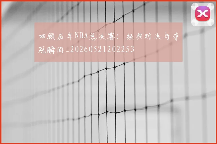 回顾历年NBA总决赛：经典对决与夺冠瞬间_20260521202253