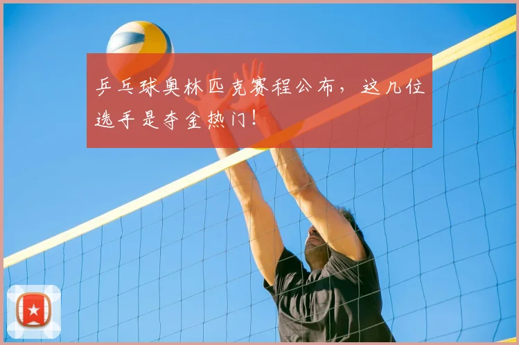 乒乓球奥林匹克赛程公布,这几位选手是夺金热门!