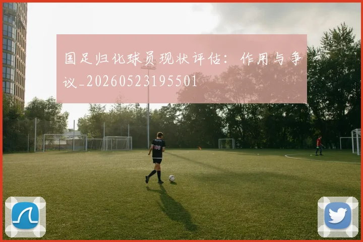 国足归化球员现状评估：作用与争议_20260523195501