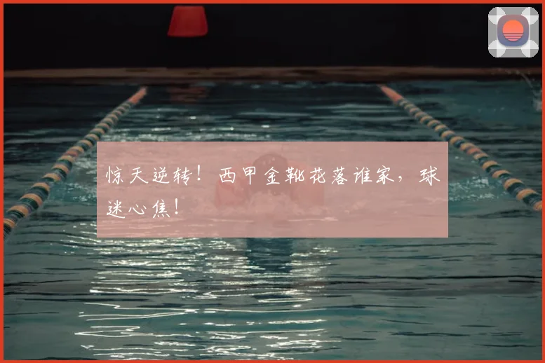 惊天逆转！西甲金靴花落谁家，球迷心焦！