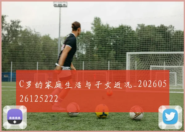 C罗的家庭生活与子女近况_20260526125222