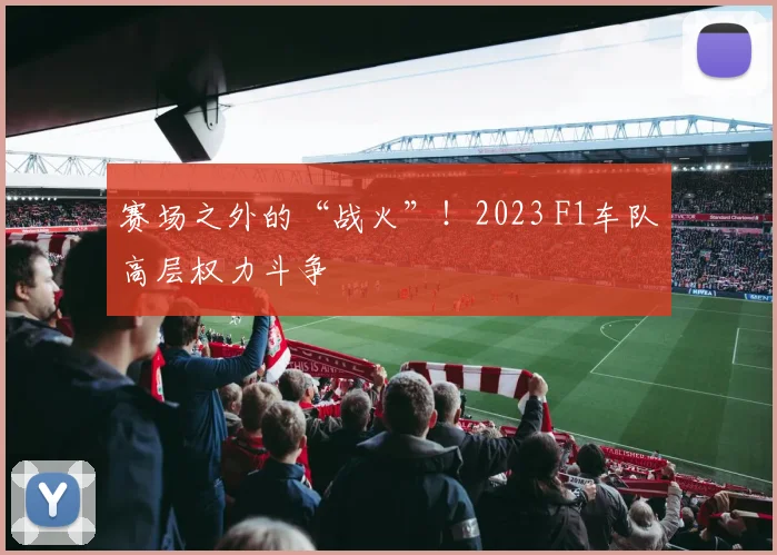 赛场之外的“战火”！2023 F1车队高层权力斗争