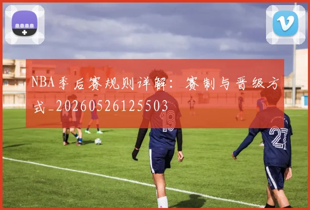 NBA季后赛规则详解：赛制与晋级方式_20260526125503