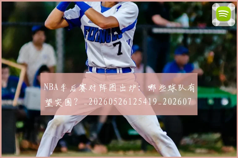 NBA季后赛对阵图出炉：哪些球队有望突围？_20260526125419_20260702164137