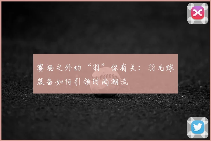 赛场之外的“羽”你有关：羽毛球装备如何引领时尚潮流