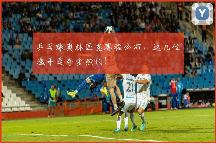 乒乓球奥林匹克赛程公布,这几位选手是夺金热门!