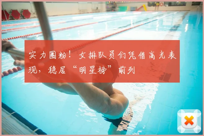 实力圈粉！女排队员们凭借高光表现，稳居“明星榜”前列