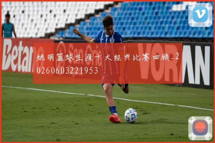 姚明篮球生涯十大经典比赛回顾_20260603221953