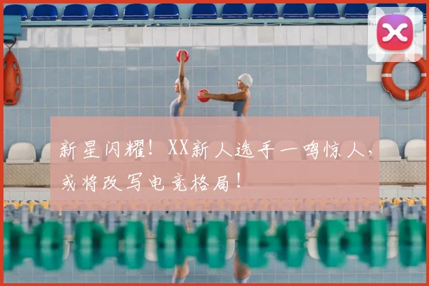 新星闪耀！XX新人选手一鸣惊人，或将改写电竞格局！