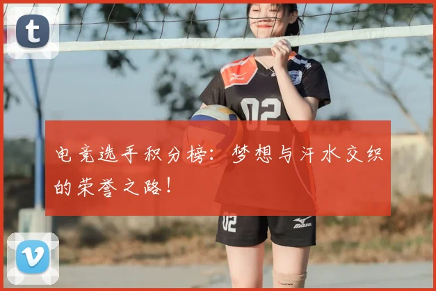 电竞选手积分榜:梦想与汗水交织的荣誉之路!