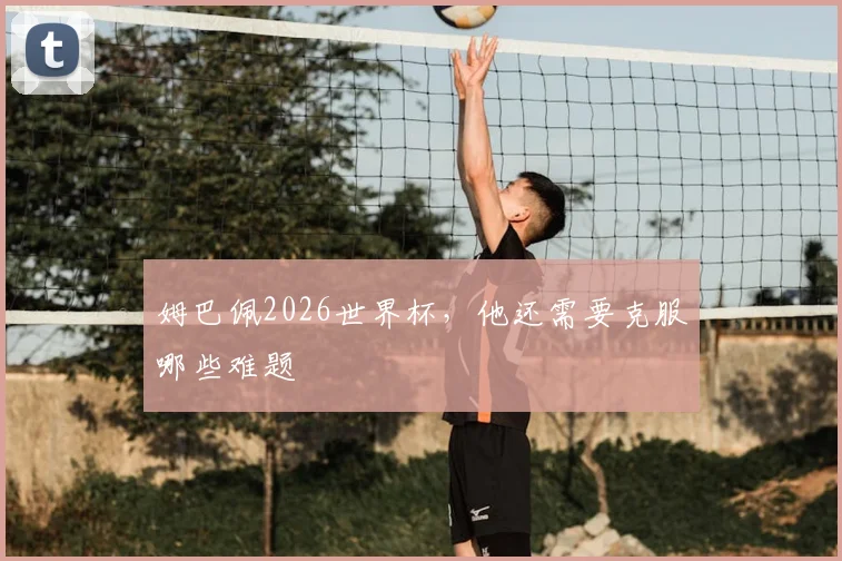 姆巴佩2026世界杯，他还需要克服哪些难题