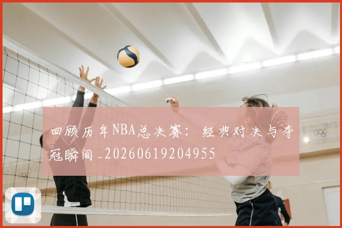 回顾历年NBA总决赛：经典对决与夺冠瞬间_20260619204955
