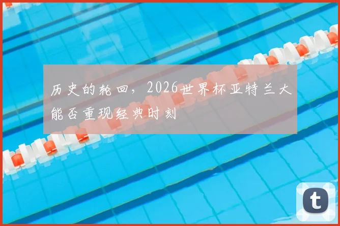 历史的轮回,2026世界杯亚特兰大能否重现经典时刻