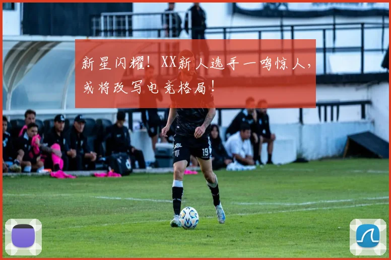 新星闪耀!XX新人选手一鸣惊人,或将改写电竞格局!