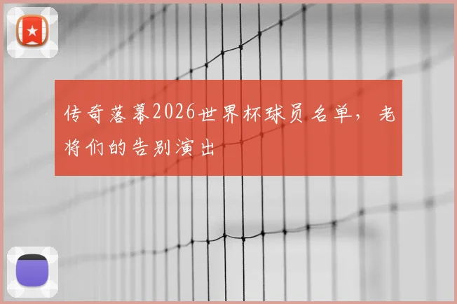传奇落幕2026世界杯球员名单，老将们的告别演出