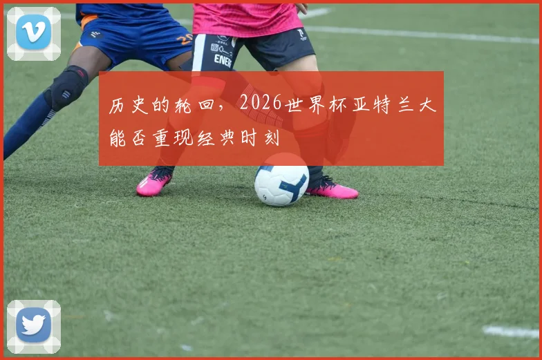 历史的轮回,2026世界杯亚特兰大能否重现经典时刻