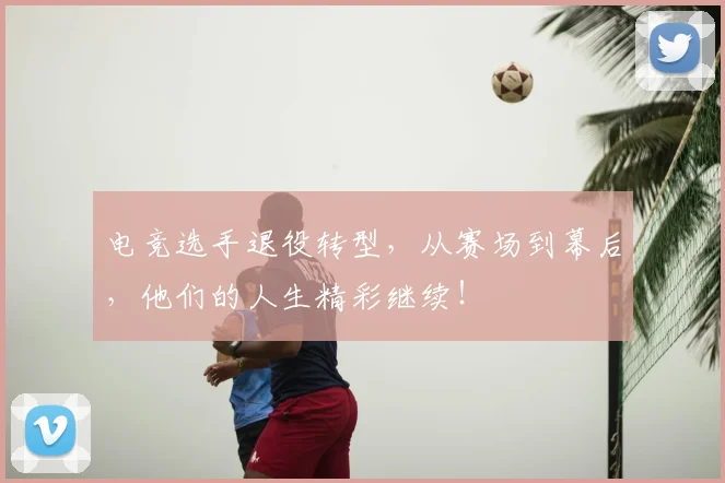 电竞选手退役转型，从赛场到幕后，他们的人生精彩继续！