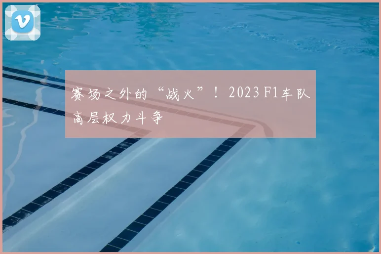 赛场之外的“战火”！2023 F1车队高层权力斗争