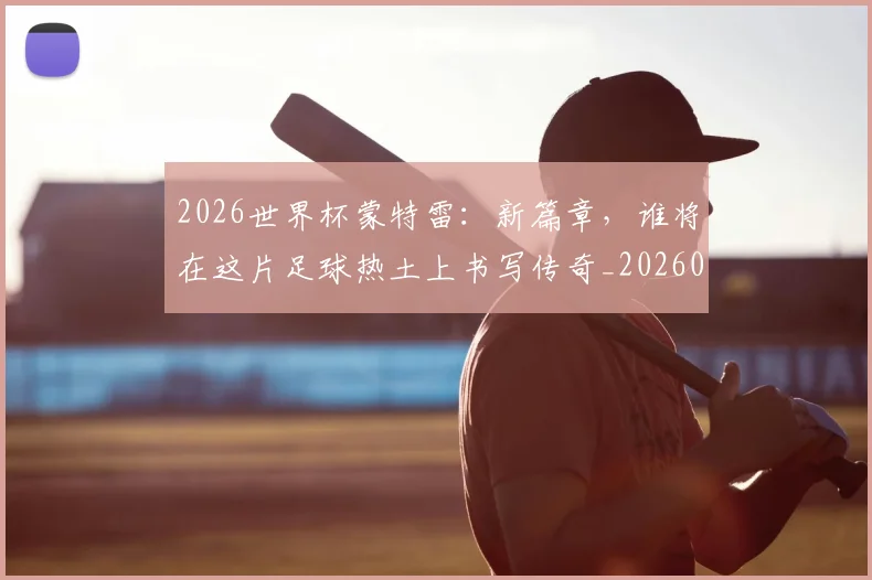 2026世界杯蒙特雷：新篇章，谁将在这片足球热土上书写传奇_20260702033720