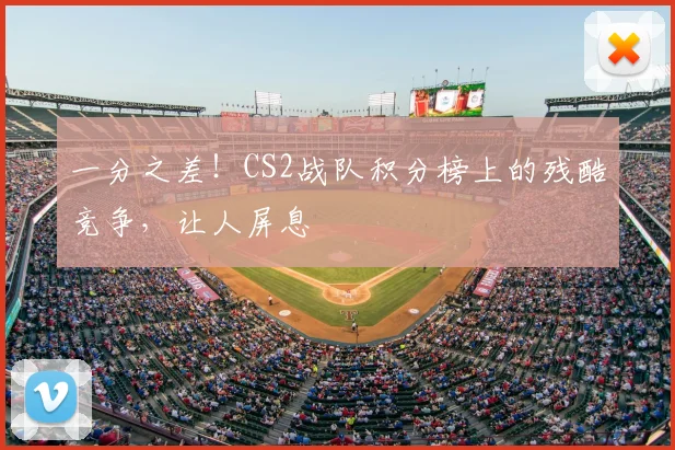 一分之差!CS2战队积分榜上的残酷竞争,让人屏息