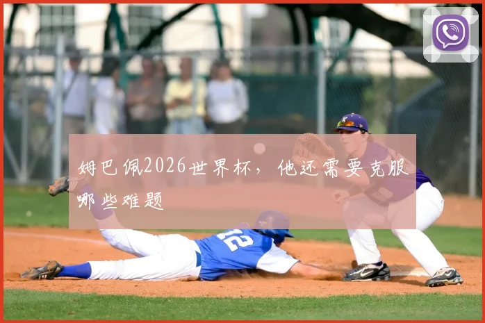 姆巴佩2026世界杯，他还需要克服哪些难题