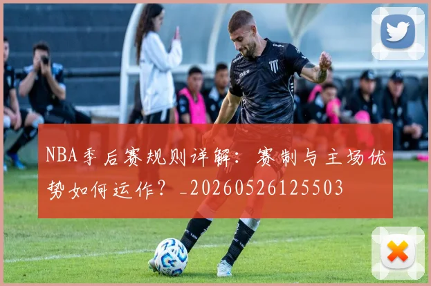 NBA季后赛规则详解：赛制与主场优势如何运作？_20260526125503
