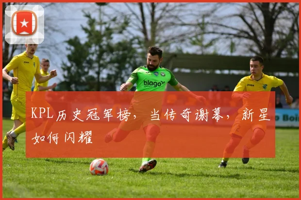 KPL历史冠军榜,当传奇谢幕,新星如何闪耀