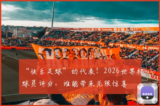 “快乐足球”的代表！2026世界杯球员评分，谁能带来无限惊喜