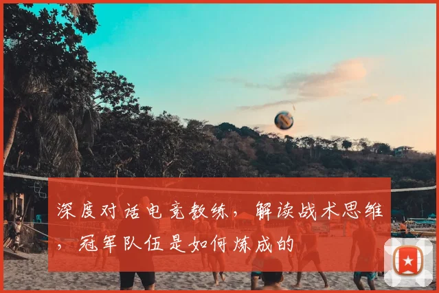 深度对话电竞教练，解读战术思维，冠军队伍是如何炼成的