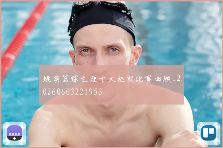 姚明篮球生涯十大经典比赛回顾_20260603221953
