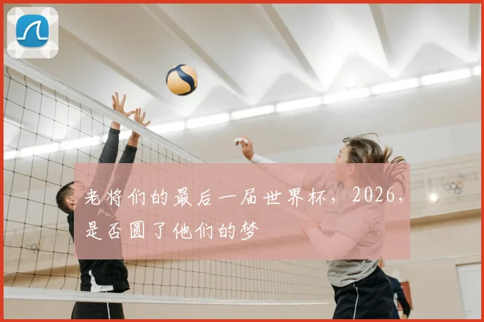 老将们的最后一届世界杯，2026，是否圆了他们的梦