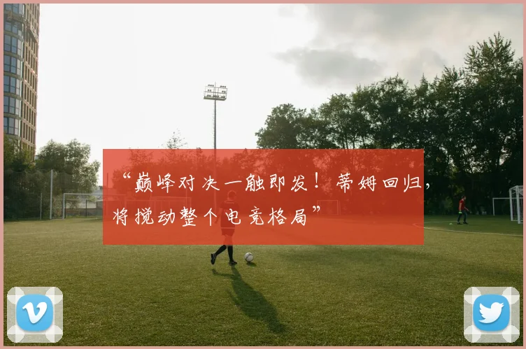 “巅峰对决一触即发！蒂姆回归，将搅动整个电竞格局”