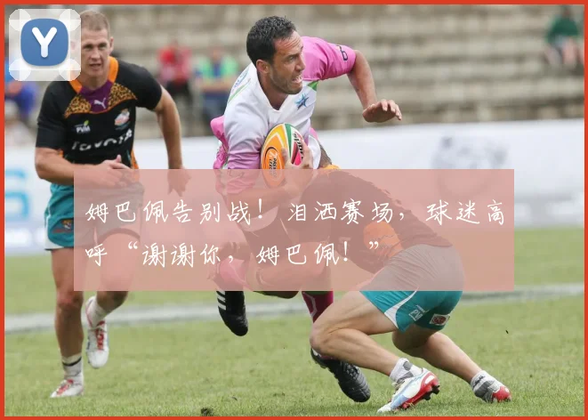 姆巴佩告别战！泪洒赛场，球迷高呼“谢谢你，姆巴佩！”