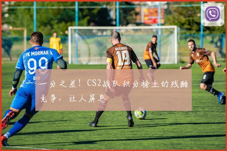 一分之差！CS2战队积分榜上的残酷竞争，让人屏息