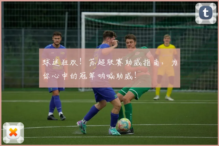 球迷狂欢！苏超联赛助威指南，为你心中的冠军呐喊助威！
