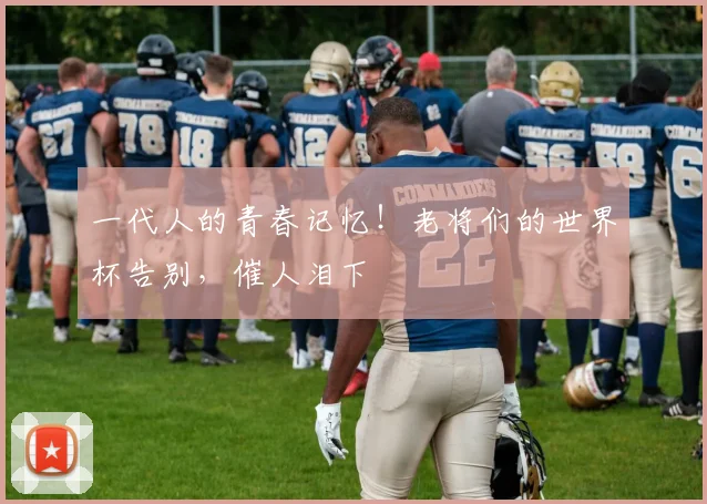 一代人的青春记忆！老将们的世界杯告别，催人泪下