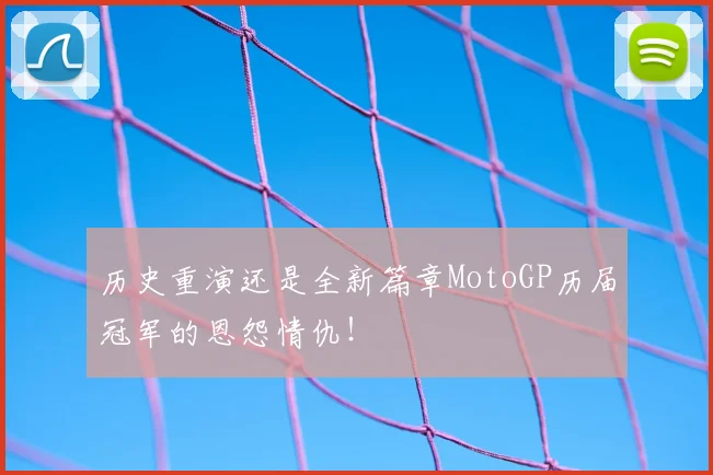 历史重演还是全新篇章MotoGP历届冠军的恩怨情仇!