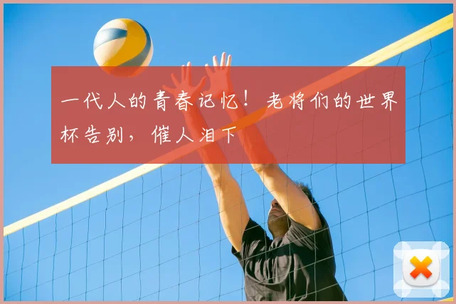 一代人的青春记忆！老将们的世界杯告别，催人泪下