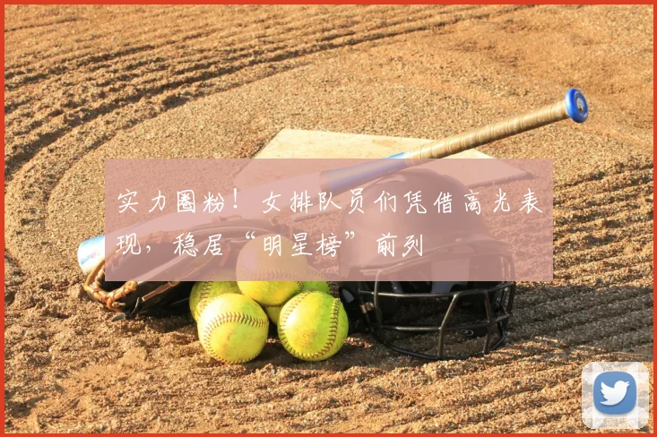 实力圈粉!女排队员们凭借高光表现,稳居“明星榜”前列