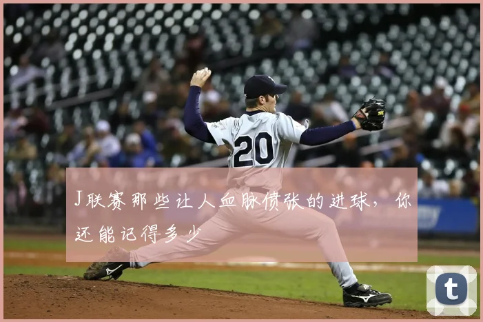 J联赛那些让人血脉偾张的进球，你还能记得多少